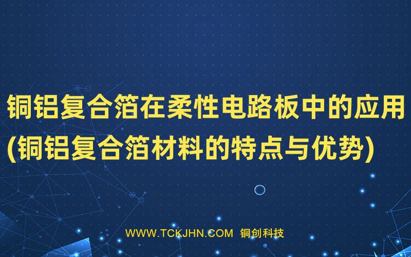 銅鋁復(fù)合箔在柔性電路板中的應(yīng)用(銅鋁復(fù)合箔材料的特