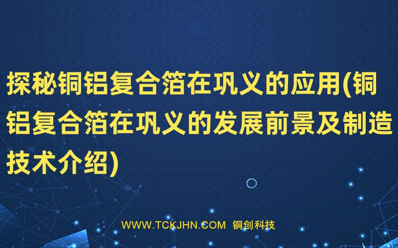 探秘銅鋁復(fù)合箔在鞏義的應(yīng)用(銅鋁復(fù)合箔在鞏義的發(fā)展