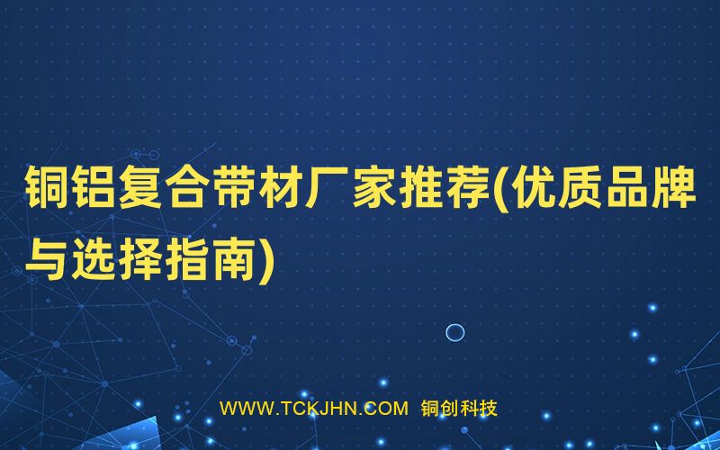 銅鋁復(fù)合帶材廠家推薦(優(yōu)質(zhì)品牌與選擇指南)