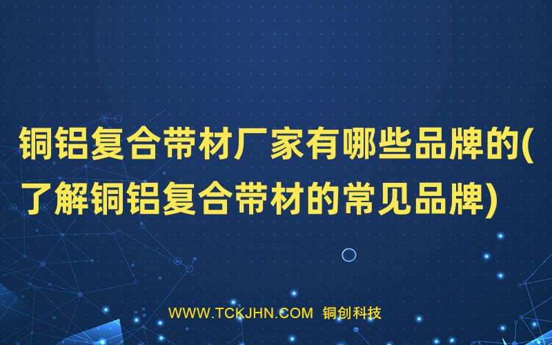 銅鋁復(fù)合帶材廠家有哪些品牌的(了解銅鋁復(fù)合帶材的常